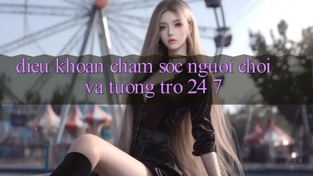 Điều khoản Chăm Sóc Người chơi Và Tương trợ 24/7 Điều khoản Chăm Sóc Người chơi Và Tương trợ 24/7