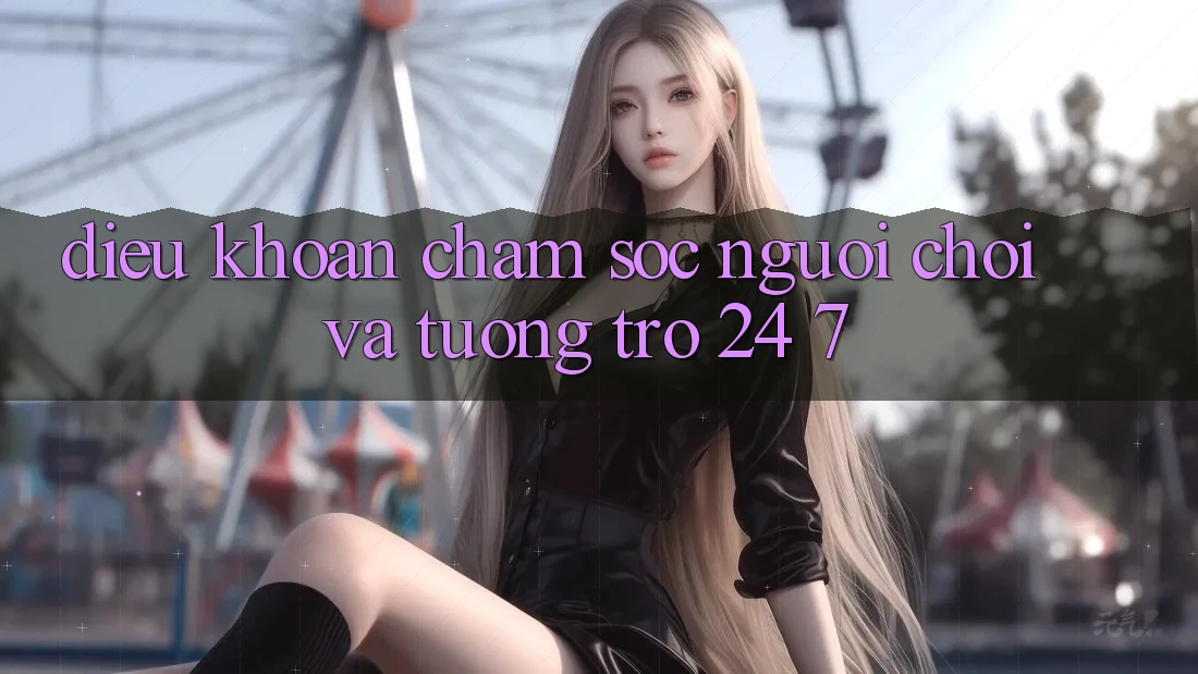 Điều khoản Chăm Sóc Người chơi Và Tương trợ 24/7 Điều khoản Chăm Sóc Người chơi Và Tương trợ 24/7