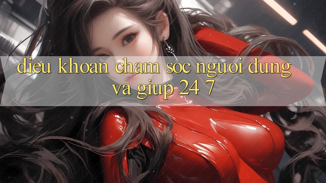 Điều khoản Chăm Sóc Người dùng Và Giúp 24/7 Điều khoản Chăm Sóc Người dùng Và Giúp 24/7