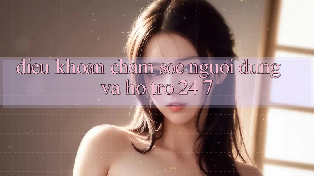 Điều khoản Chăm Sóc Người dùng Và Hỗ Trợ 24/7 Điều khoản Chăm Sóc Người dùng Và Hỗ Trợ 24/7