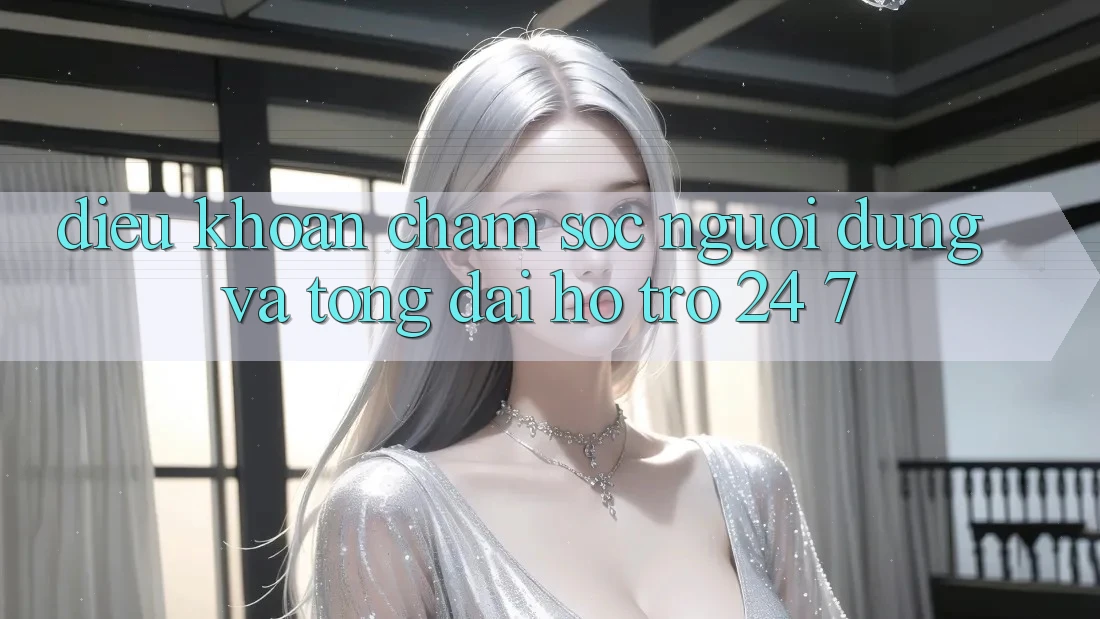 Điều khoản Chăm Sóc Người dùng Và Tổng đài hỗ trợ 24/7