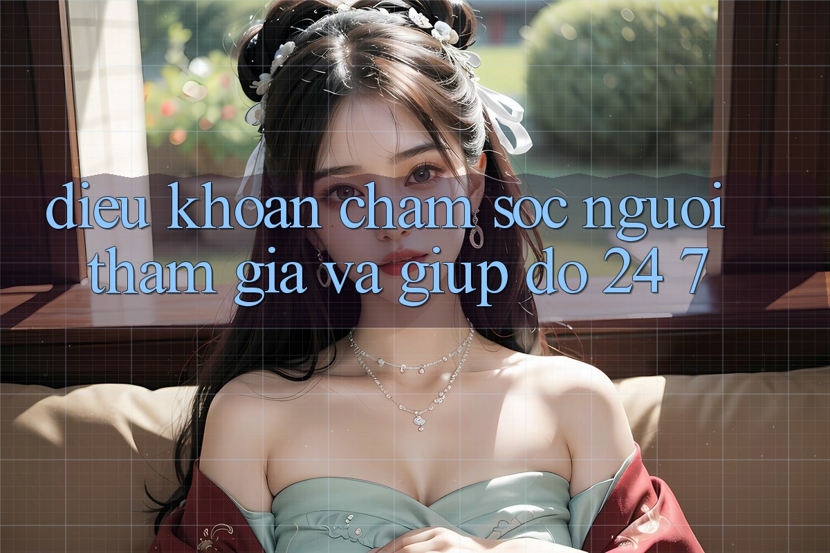 Điều khoản Chăm Sóc Người tham gia Và Giúp đỡ 24/7