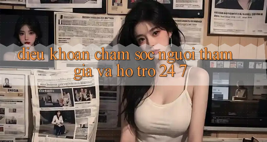 Điều khoản Chăm Sóc Người tham gia Và Hỗ Trợ 24/7