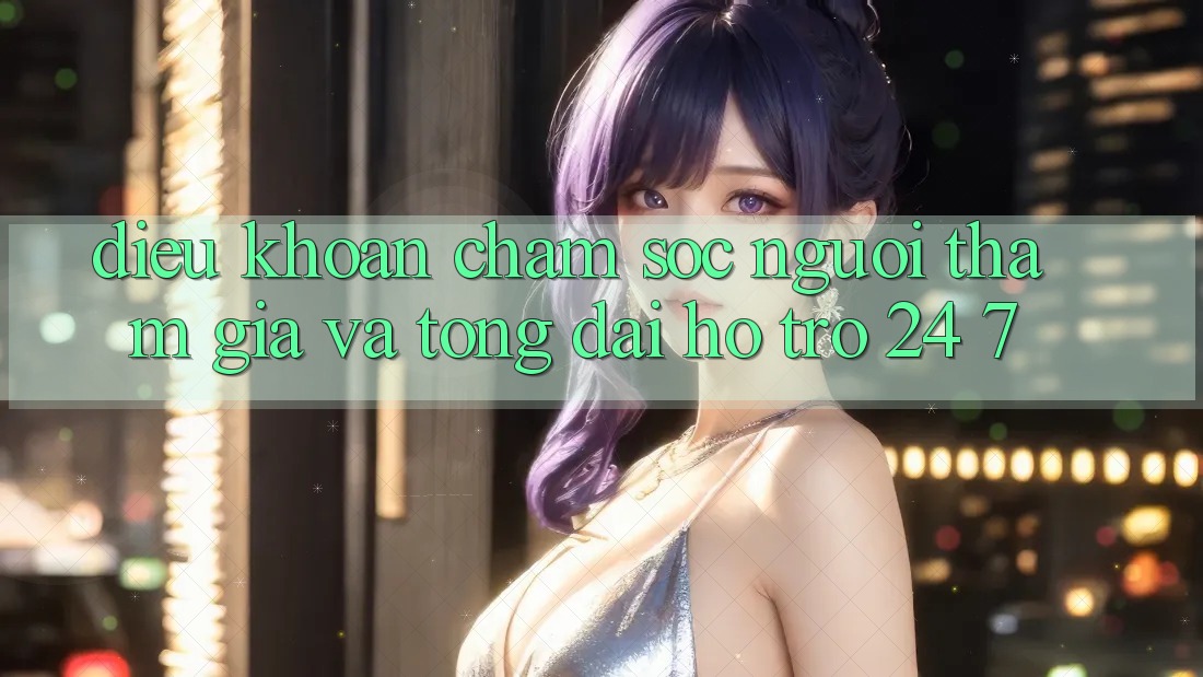 Điều khoản Chăm Sóc Người tham gia Và Tổng đài hỗ trợ 24/7 Điều khoản Chăm Sóc Người tham gia Và Tổng đài hỗ trợ 24/7