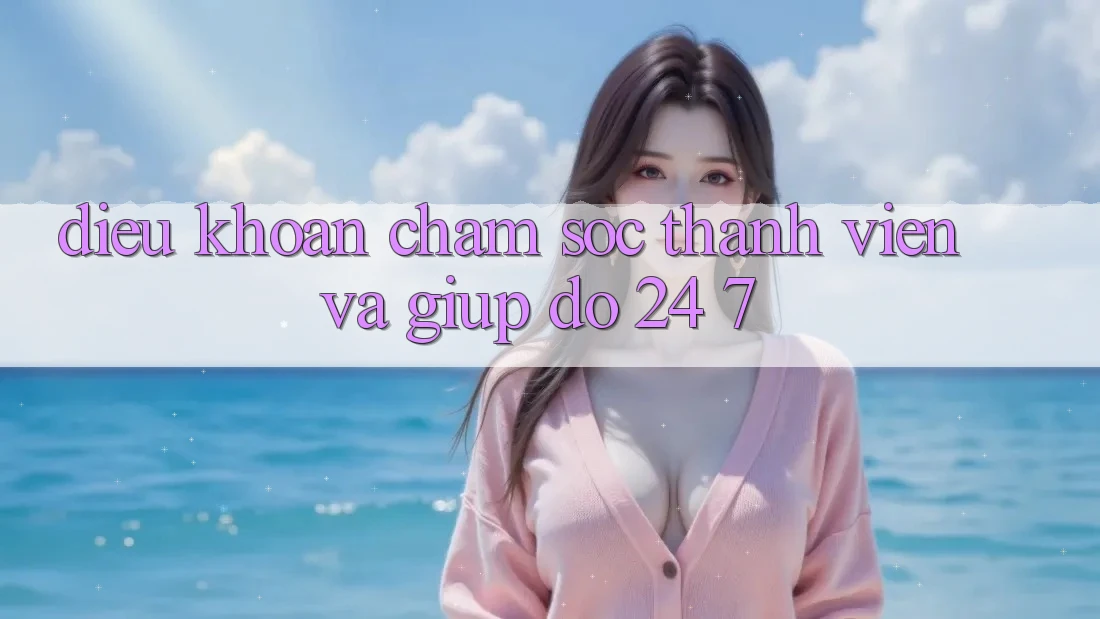 Điều khoản Chăm Sóc Thành viên Và Giúp đỡ 24/7 Điều khoản Chăm Sóc Thành viên Và Giúp đỡ 24/7