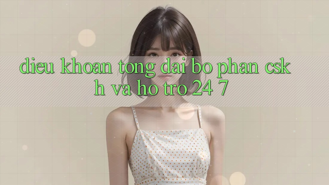 Điều khoản Tổng đài bộ phận CSKH Và Hỗ Trợ 24/7