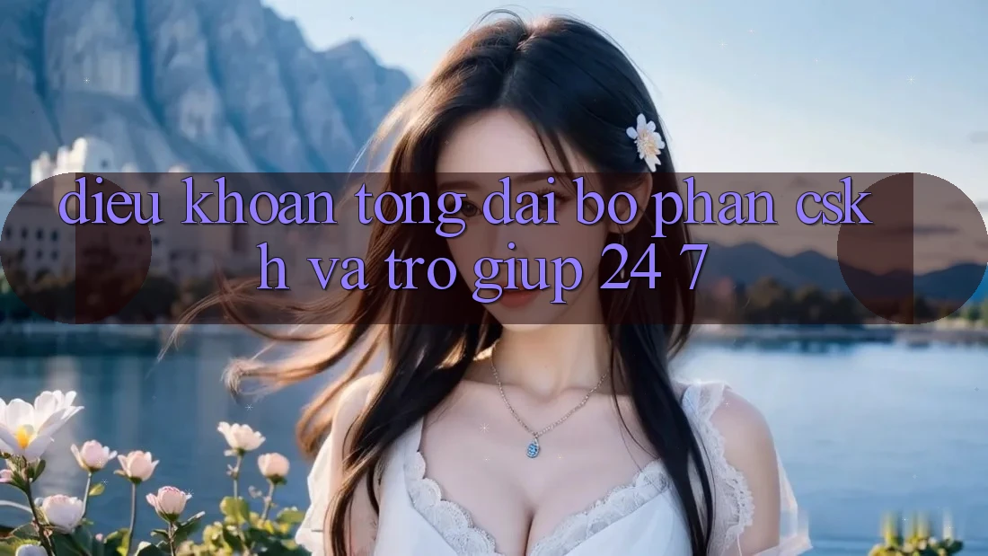 Điều khoản Tổng đài bộ phận CSKH Và Trợ giúp 24/7