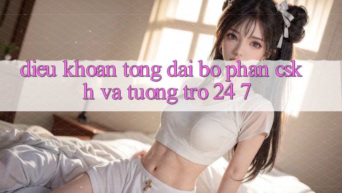 Điều khoản Tổng đài bộ phận CSKH Và Tương trợ 24/7