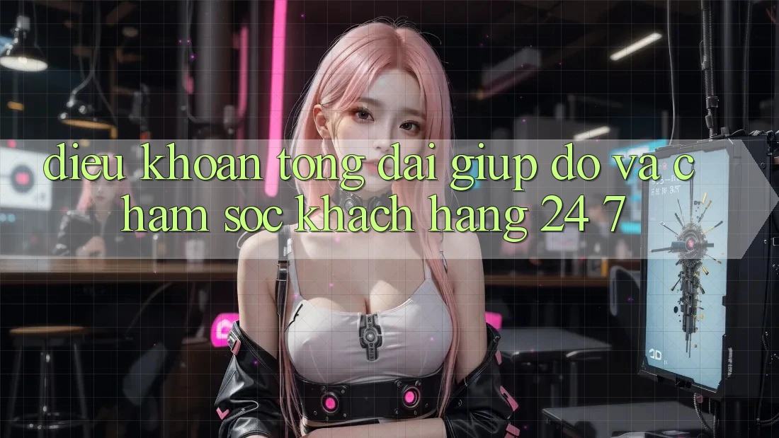 Điều khoản Tổng đài giúp đỡ Và Chăm sóc khách hàng 24/7