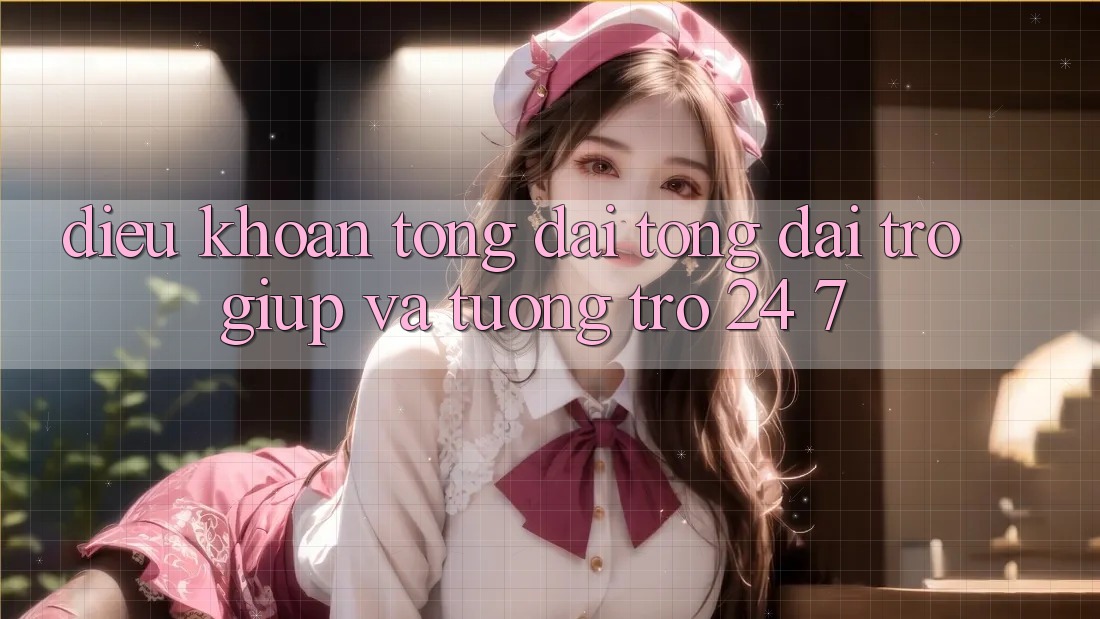Điều khoản Tổng đài tổng đài trợ giúp Và Tương trợ 24/7