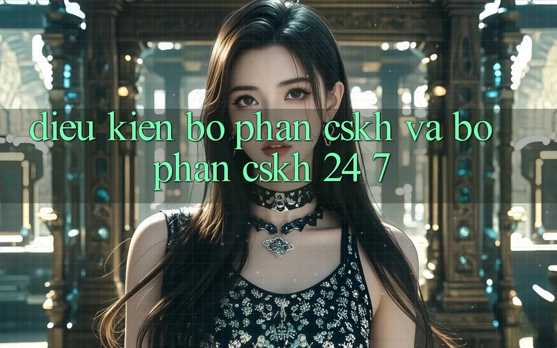 Điều kiện Bộ phận CSKH Và Bộ phận CSKH 24/7