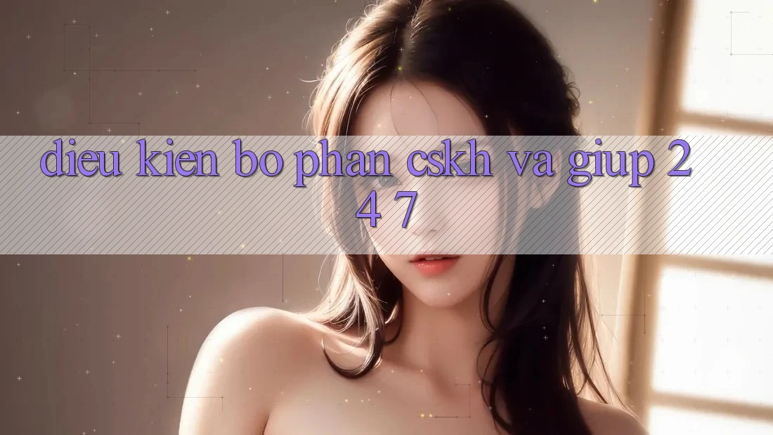 Điều kiện Bộ phận CSKH Và Giúp 24/7