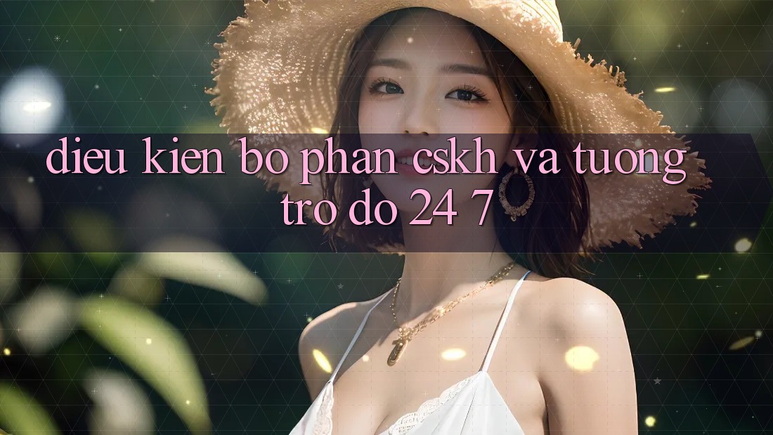 Điều kiện Bộ phận CSKH Và Tương trợ đỡ 24/7