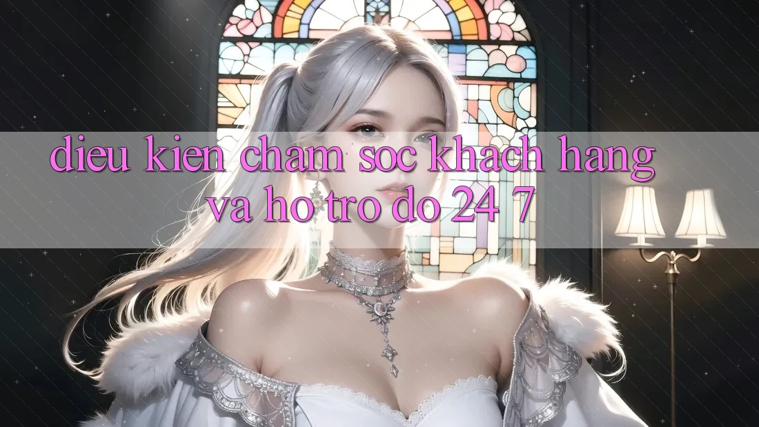 Điều kiện Chăm Sóc Khách Hàng Và Hỗ trợ đỡ 24/7