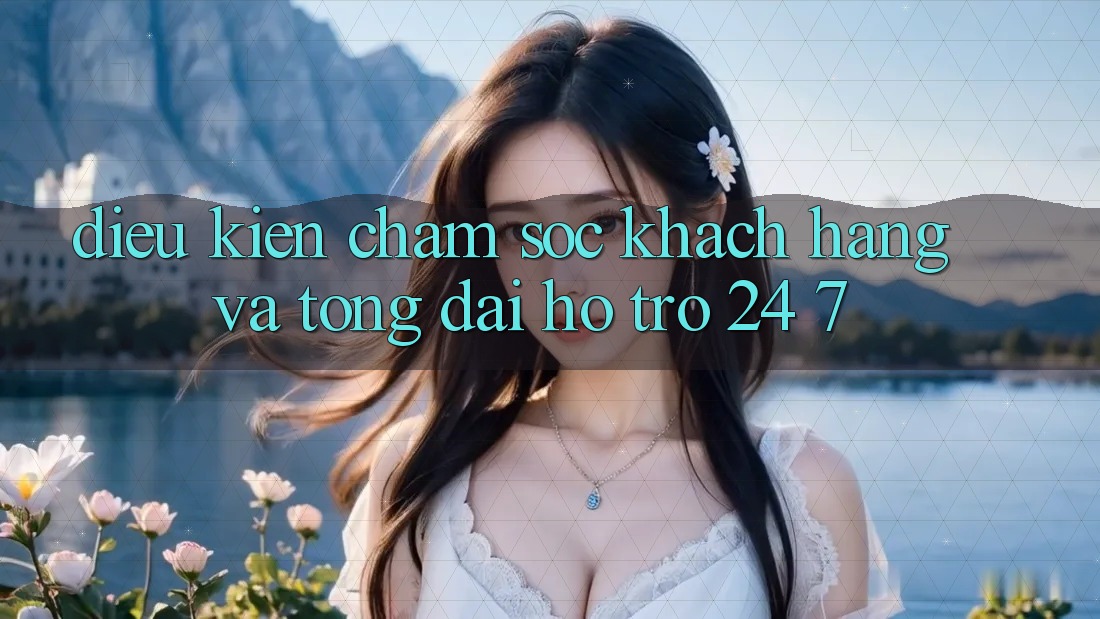 Điều kiện Chăm Sóc Khách Hàng Và Tổng đài hỗ trợ 24/7