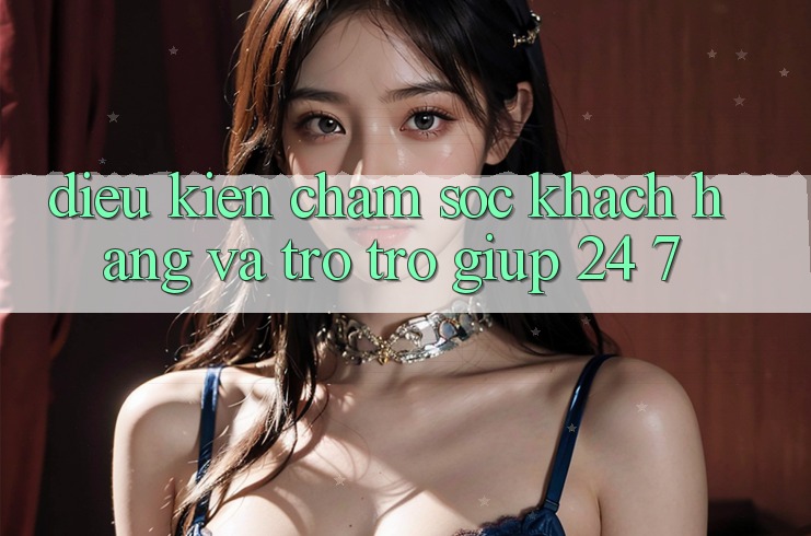 Điều kiện Chăm Sóc Khách Hàng Và Trợ trợ giúp 24/7 Điều kiện Chăm Sóc Khách Hàng Và Trợ trợ giúp 24/7
