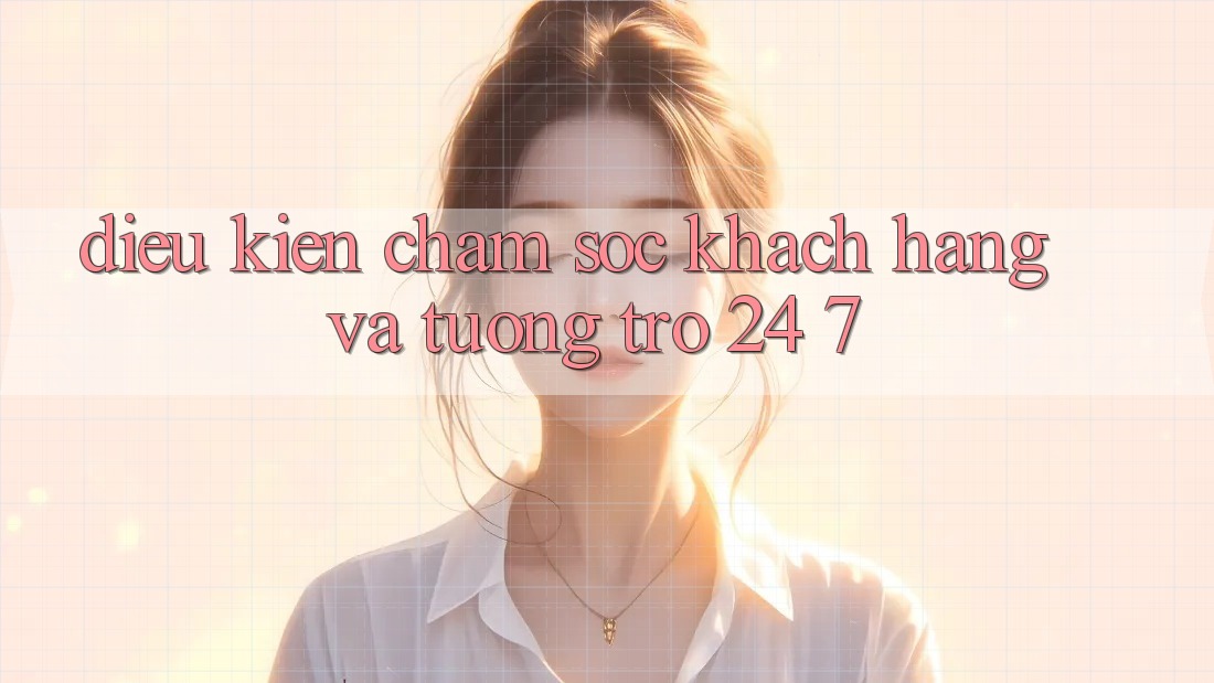 Điều kiện Chăm Sóc Khách Hàng Và Tương trợ 24/7