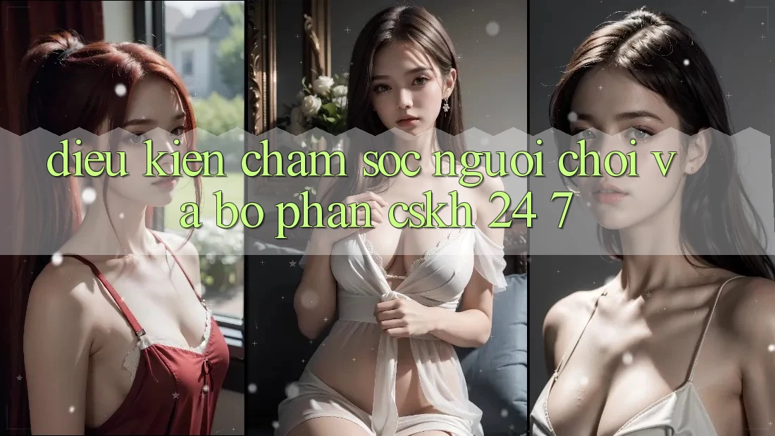 Điều kiện Chăm Sóc Người chơi Và Bộ phận CSKH 24/7 Điều kiện Chăm Sóc Người chơi Và Bộ phận CSKH 24/7