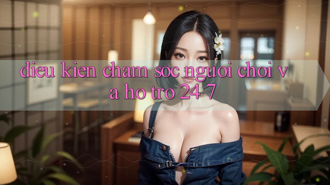 Điều kiện Chăm Sóc Người chơi Và Hỗ Trợ 24/7