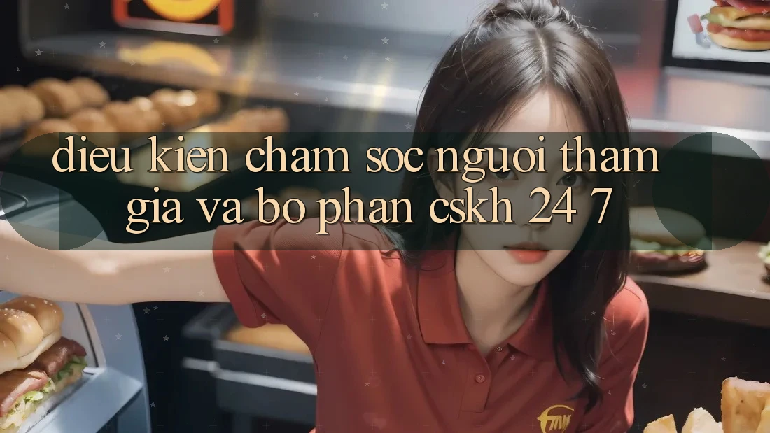 Điều kiện Chăm Sóc Người tham gia Và Bộ phận CSKH 24/7