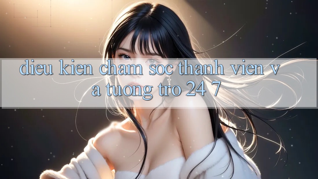 Điều kiện Chăm Sóc Thành viên Và Tương trợ 24/7