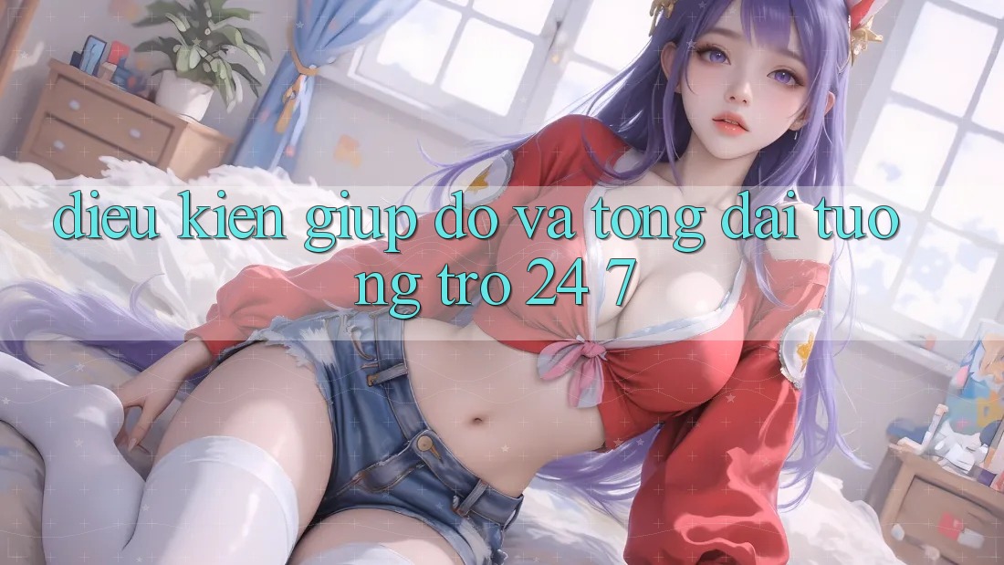 Điều kiện Giúp đỡ Và Tổng đài tương trợ 24/7