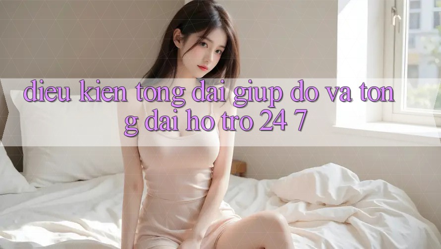 Điều kiện Tổng đài giúp đỡ Và Tổng đài hỗ trợ 24/7 Điều kiện Tổng đài giúp đỡ Và Tổng đài hỗ trợ 24/7