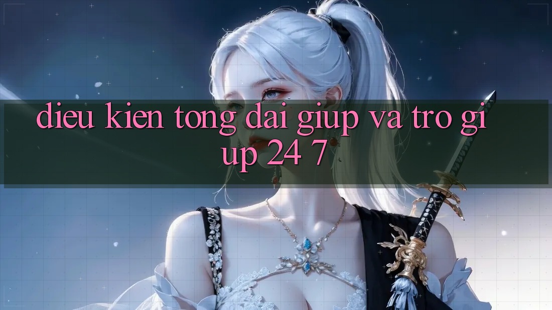 Điều kiện Tổng đài giúp Và Trợ giúp 24/7