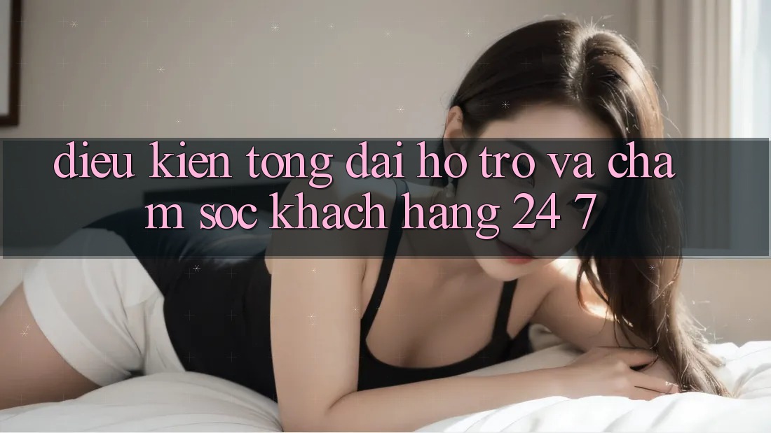 Điều kiện Tổng đài hỗ trợ Và Chăm sóc khách hàng 24/7 Điều kiện Tổng đài hỗ trợ Và Chăm sóc khách hàng 24/7