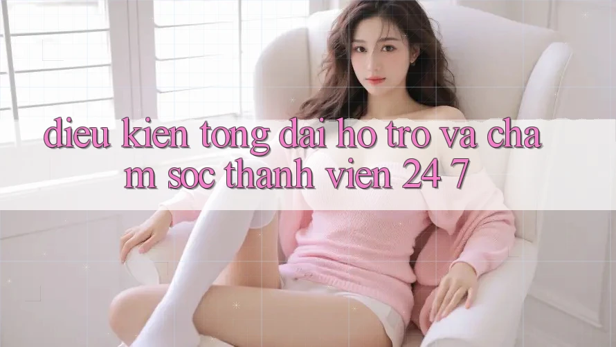 Điều kiện Tổng đài hỗ trợ Và Chăm sóc thành viên 24/7