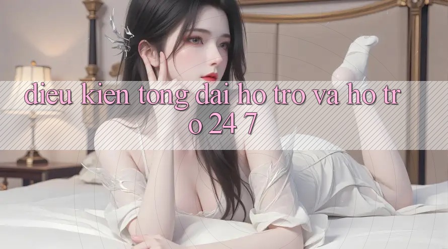 Điều kiện Tổng đài hỗ trợ Và Hỗ Trợ 24/7 Điều kiện Tổng đài hỗ trợ Và Hỗ Trợ 24/7