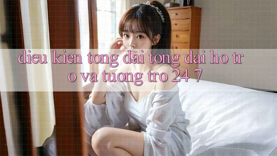 Điều kiện Tổng đài tổng đài hỗ trợ Và Tương trợ 24/7