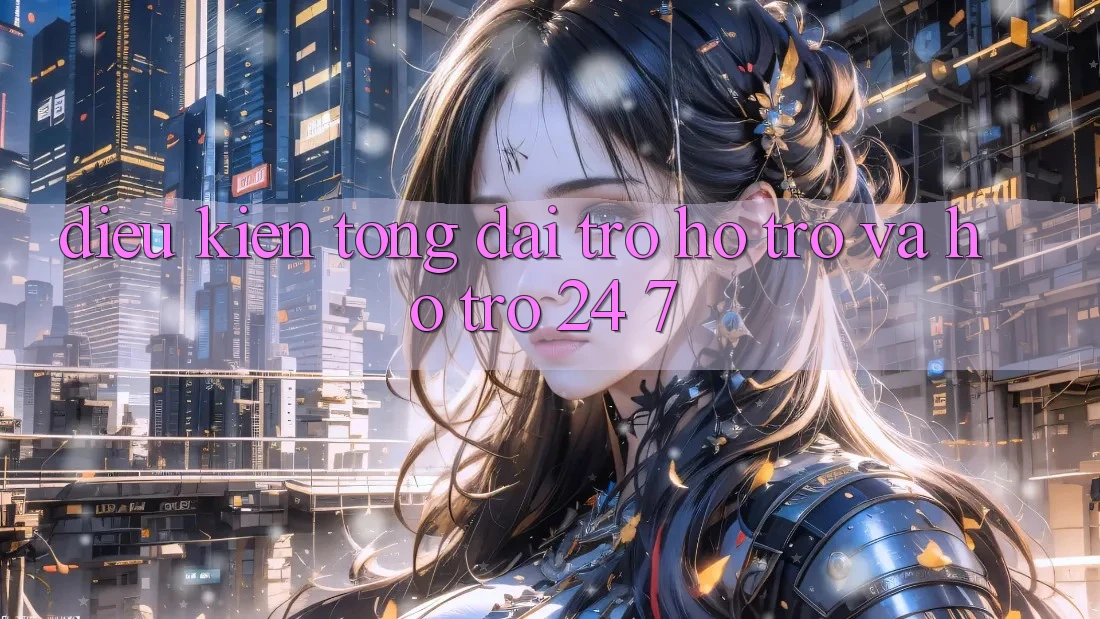 Điều kiện Tổng đài trợ hỗ trợ Và Hỗ Trợ 24/7