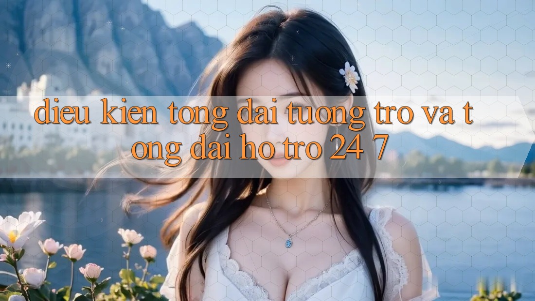 Điều kiện Tổng đài tương trợ Và Tổng đài hỗ trợ 24/7