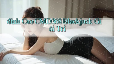 đỉnh cao cmd368 blackjack giải trí