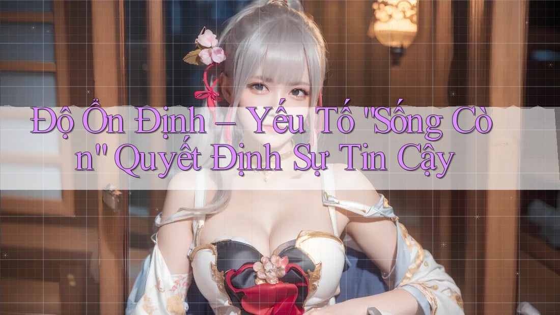 Độ Ổn Định – Yếu Tố “Sống Còn” Quyết Định Sự Tin Cậy