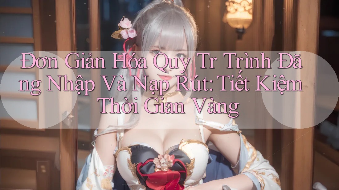 Đơn Giản Hóa Quy Tr Trình Đăng Nhập Và Nạp Rút: Tiết Kiệm Thời Gian Vàng Đơn Giản Hóa Quy Tr Trình Đăng Nhập Và Nạp Rút: Tiết Kiệm Thời Gian Vàng