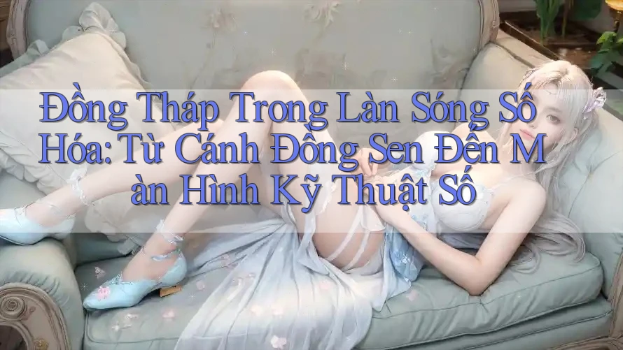Đồng Tháp Trong Làn Sóng Số Hóa: Từ Cánh Đồng Sen Đến Màn Hình Kỹ Thuật Số
