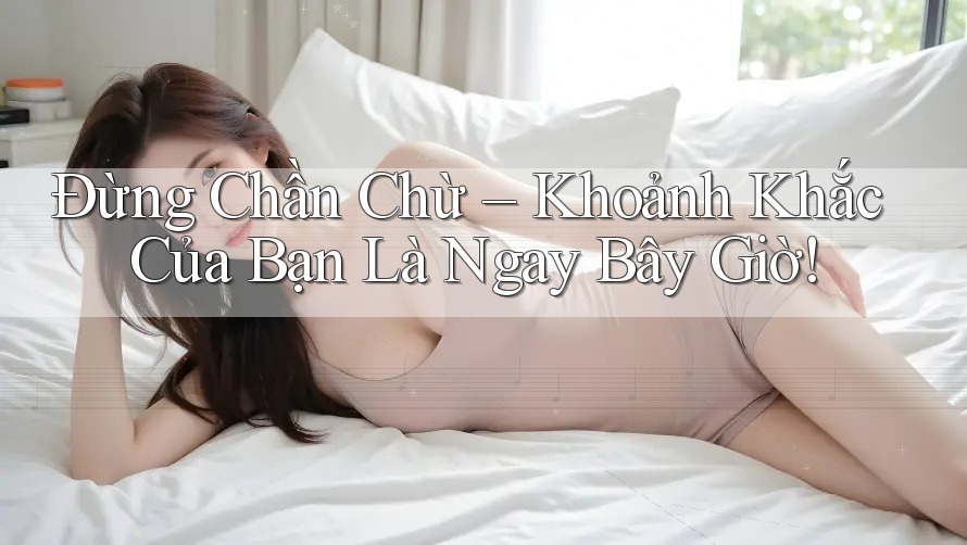 Đừng Chần Chừ – Khoảnh Khắc Của Bạn Là Ngay Bây Giờ! Đừng Chần Chừ – Khoảnh Khắc Của Bạn Là Ngay Bây Giờ!