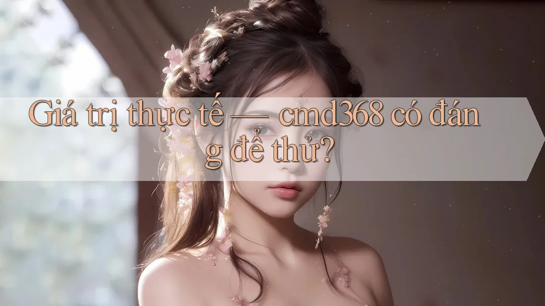 Giá trị thực tế — cmd368 có đáng để thử?