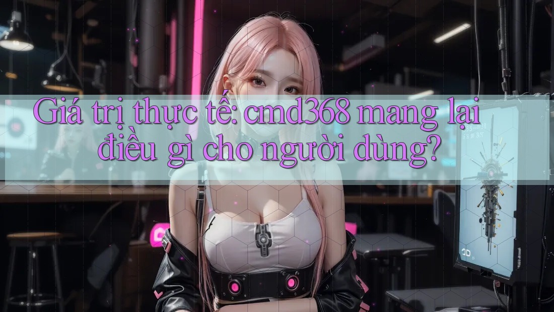 Giá trị thực tế: cmd368 mang lại điều gì cho người dùng? Giá trị thực tế: cmd368 mang lại điều gì cho người dùng?