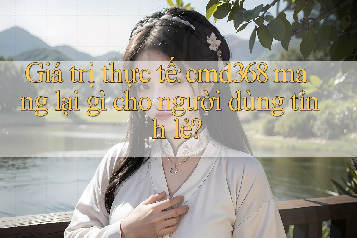 Giá trị thực tế: cmd368 mang lại gì cho người dùng tỉnh lẻ?