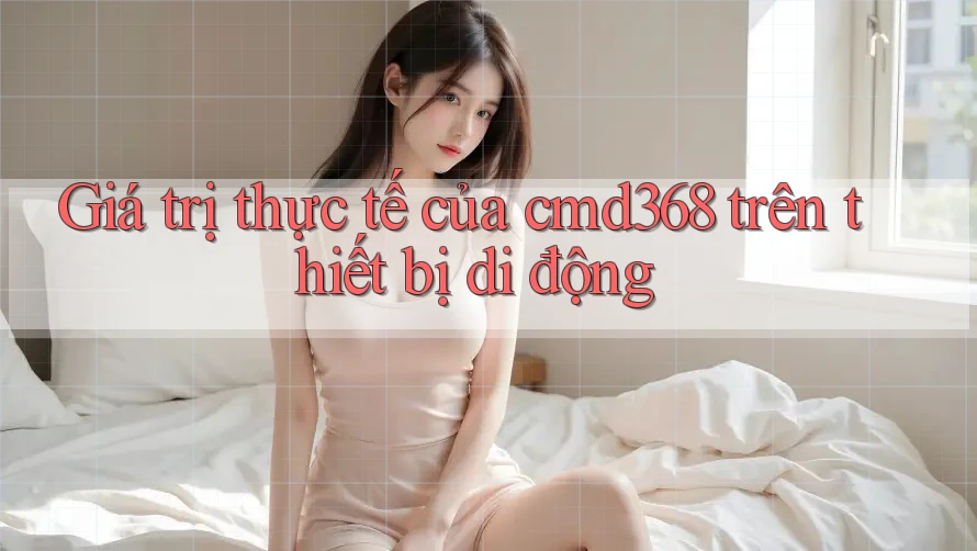 Giá trị thực tế của cmd368 trên thiết bị di động