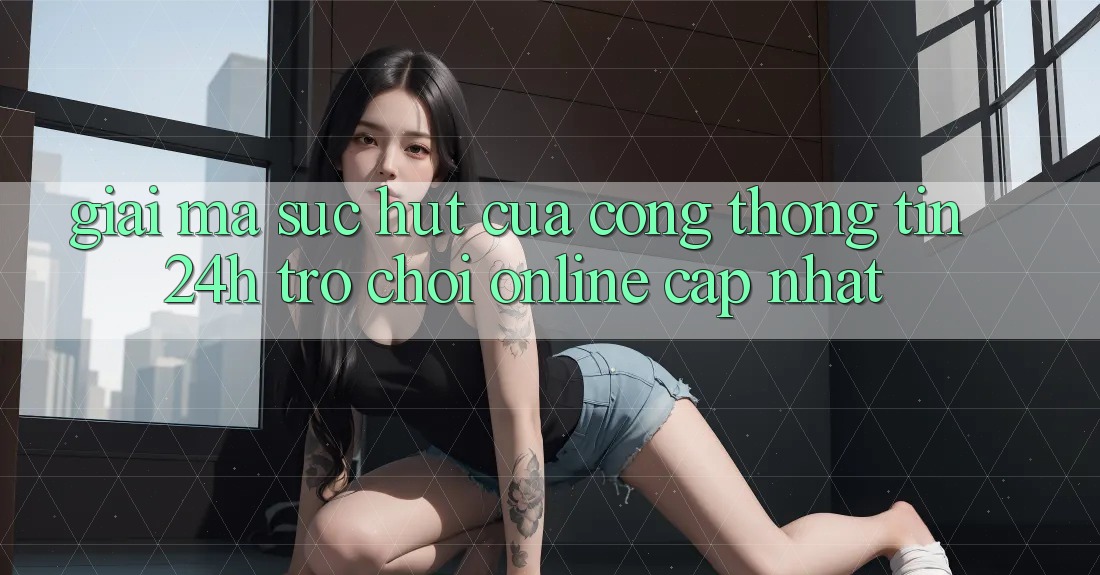 Giải Mã Sức Hút Của “Cổng thông tin 24h - Trò chơi Online Cập Nhật” Giải Mã Sức Hút Của “Cổng thông tin 24h - Trò chơi Online Cập Nhật”