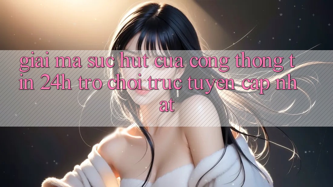 Giải Mã Sức Hút Của “Cổng thông tin 24h - Trò chơi trực tuyến Cập Nhật” Giải Mã Sức Hút Của “Cổng thông tin 24h - Trò chơi trực tuyến Cập Nhật”