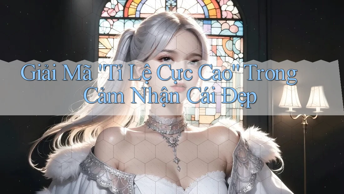 Giải Mã “Tỉ Lệ Cực Cao” Trong Cảm Nhận Cái Đẹp
