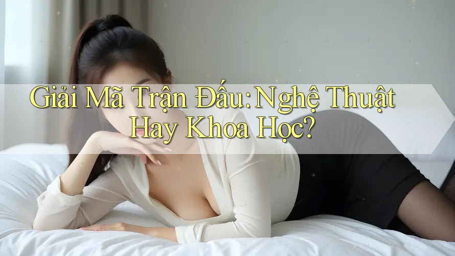 Giải Mã Trận Đấu: Nghệ Thuật Hay Khoa Học? Giải Mã Trận Đấu: Nghệ Thuật Hay Khoa Học?