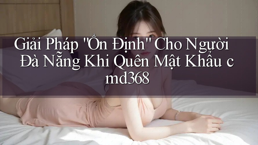 Giải Pháp “Ổn Định” Cho Người Đà Nẵng Khi Quên Mật Khẩu cmd368 Giải Pháp “Ổn Định” Cho Người Đà Nẵng Khi Quên Mật Khẩu cmd368