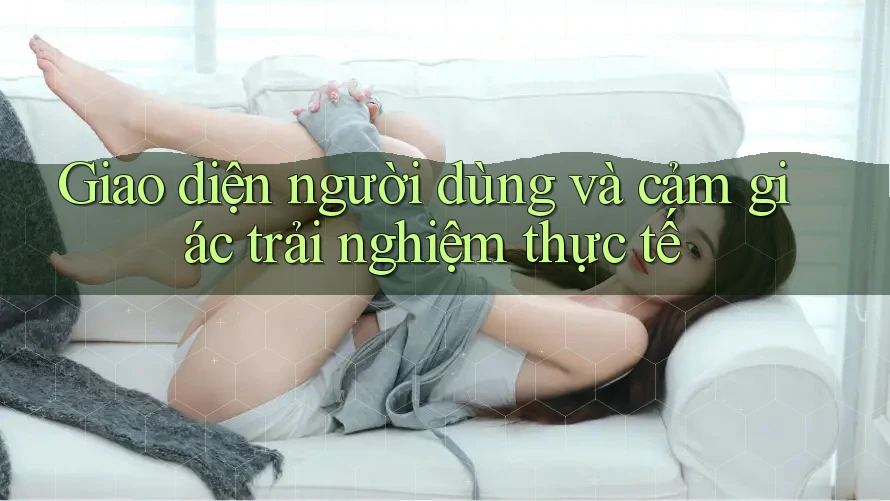 Giao diện người dùng và cảm giác trải nghiệm thực tế Giao diện người dùng và cảm giác trải nghiệm thực tế