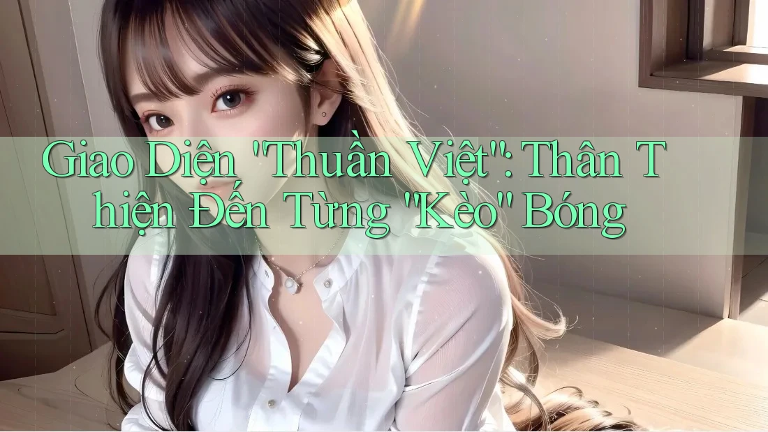 Giao Diện “Thuần Việt”: Thân Thiện Đến Từng “Kèo” Bóng Giao Diện “Thuần Việt”: Thân Thiện Đến Từng “Kèo” Bóng